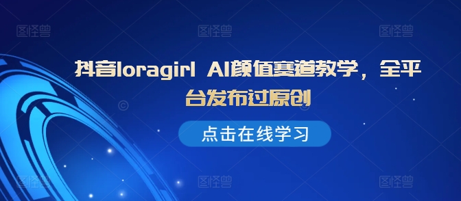 抖音loragirl AI颜值赛道教学，全平台发布过原创-800资源网