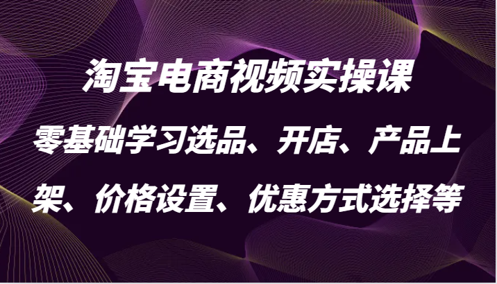 淘宝电商视频实操课，零基础学习选品、开店、产品上架、价格设置、优惠方式选择等-800资源网