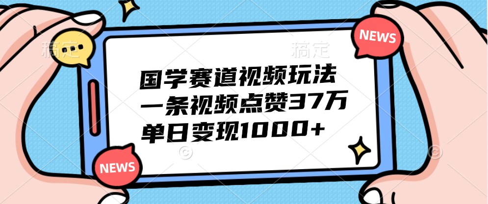 国学赛道视频玩法，一条视频点赞37万，单日变现1000+-800资源网