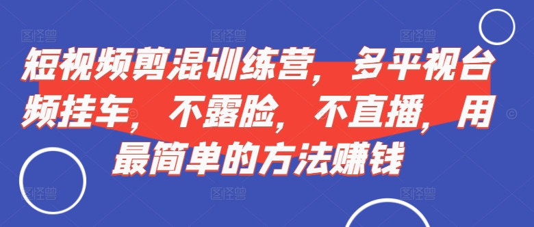 短视频‮剪混‬训练营，多平‮视台‬频挂车，不露脸，不直播，用最简单的方法赚钱-800资源网