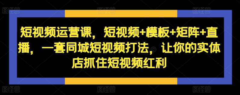 短视频运营课，短视频+模板+矩阵+直播，一套同城短视频打法，让你的实体店抓住短视频红利-800资源网