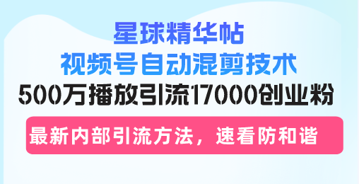星球精华帖视频号自动混剪技术，500万播放引流17000创业粉，最新内部引…-800资源网
