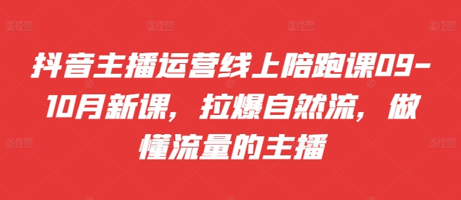 抖音主播运营线上陪跑课09-10月新课，拉爆自然流，做懂流量的主播-800资源网