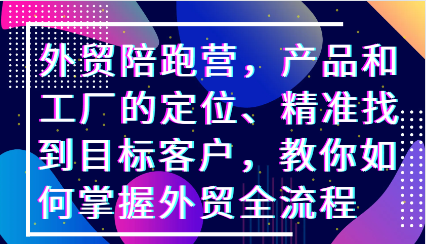 外贸陪跑营，产品和工厂的定位、精准找到目标客户，教你如何掌握外贸全流程-800资源网