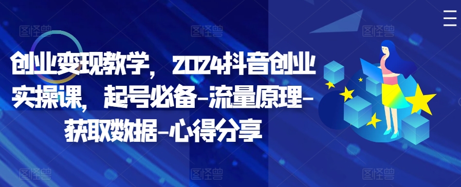 创业变现教学，2024抖音创业实操课，起号必备-流量原理-获取数据-心得分享-800资源网