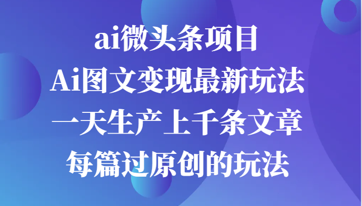 ai微头条项目，Ai图文变现最新玩法，一天生产上千条文章每篇过原创的玩法-800资源网