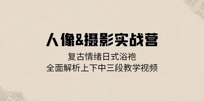 人像&摄影实战营：复古情绪日式浴袍，全面解析上下中三段教学视频-800资源网