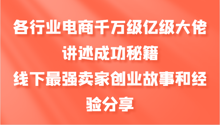 各行业电商千万级亿级大佬讲述成功秘籍，线下最强卖家创业故事和经验分享-800资源网