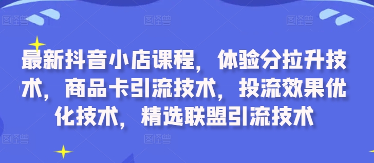 最新抖音小店课程，体验分拉升技术，商品卡引流技术，投流效果优化技术，精选联盟引流技术-800资源网
