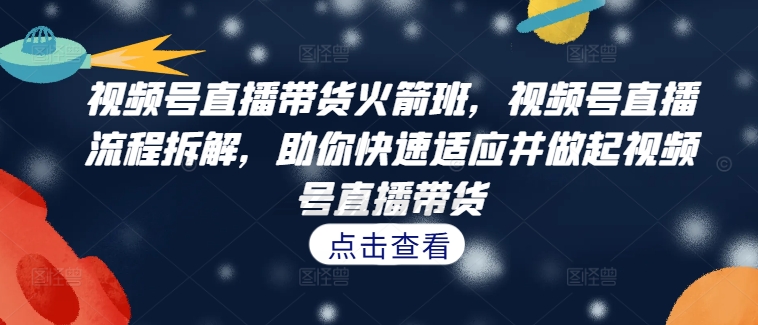 视频号直播带货火箭班，​视频号直播流程拆解，助你快速适应并做起视频号直播带货-800资源网