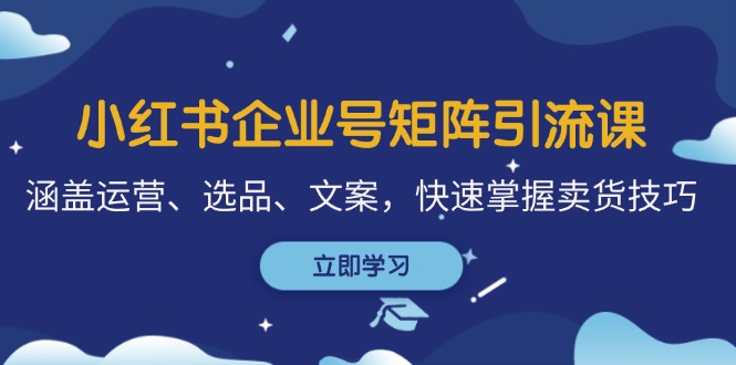 小红书企业号矩阵引流课，涵盖运营、选品、文案，快速掌握卖货技巧-800资源网
