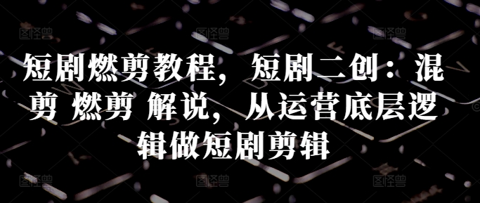 短剧燃剪教程，短剧二创：混剪 燃剪 解说，从运营底层逻辑做短剧剪辑-800资源网