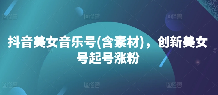 抖音美女音乐号(含素材)，创新美女号起号涨粉-800资源网