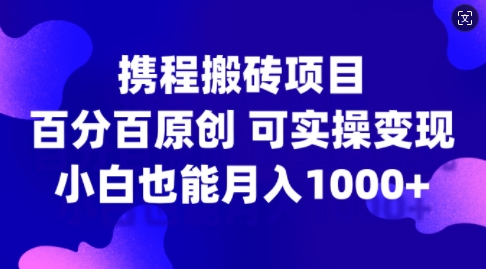 携程搬砖项目，百分百原创，可实操变现，新手小白月入1k+-800资源网