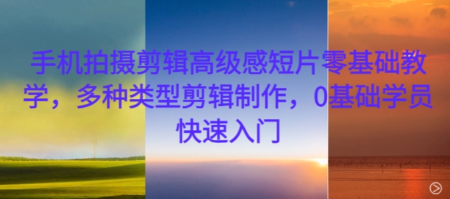手机拍摄剪辑高级感短片零基础教学，多种类型剪辑制作，0基础学员快速入门-800资源网