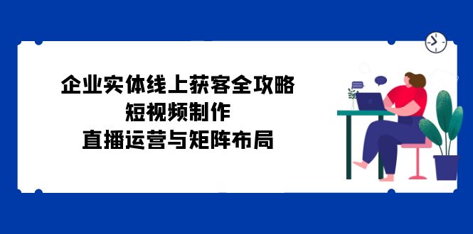 企业实体线上获客全攻略：短视频制作、直播运营与矩阵布局-800资源网
