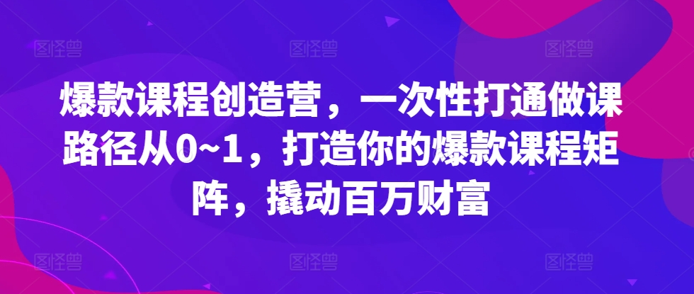 爆款课程创造营，​一次性打通做课路径从0~1，打造你的爆款课程矩阵，撬动百万财富-800资源网