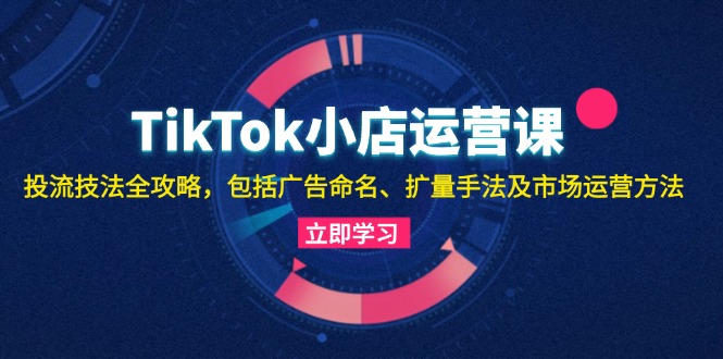 TikTok小店运营课：投流技法全攻略，包括广告命名 扩量手法及市场运营方法-800资源网
