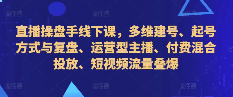 直播操盘手线下课，多维建号、起号方式与复盘、运营型主播、付费混合投放、短视频流量叠爆-800资源网