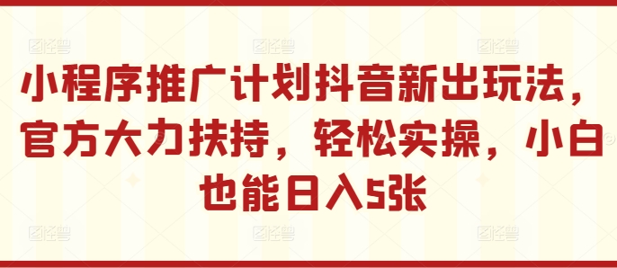 小程序推广计划抖音新出玩法，官方大力扶持，轻松实操，小白也能日入5张-800资源网