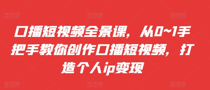口播短视频全景课，​从0~1手把手教你创作口播短视频，打造个人ip变现-800资源网