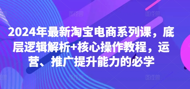 2024年最新淘宝电商系列课，底层逻辑解析+核心操作教程，运营、推广提升能力的必学-800资源网