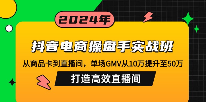 抖音电商操盘手实战班：从商品卡到直播间，单场GMV从10万提升至50万，…-800资源网