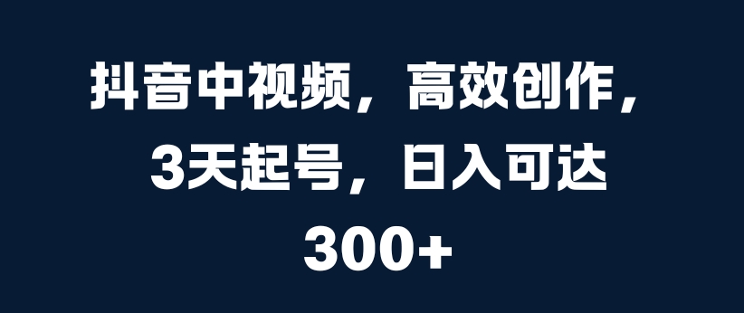 抖音中视频，高效创作，3天起号，日入可达3张-800资源网