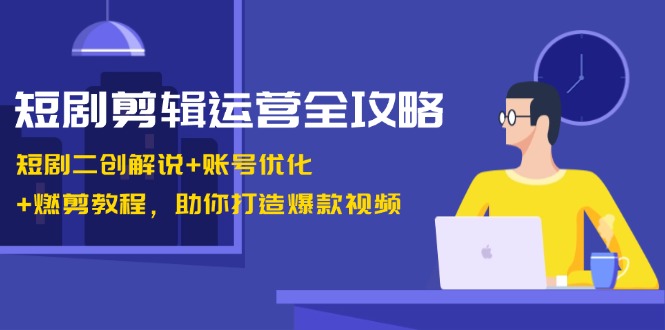 短剧剪辑运营全攻略：短剧二创解说+账号优化+燃剪教程，助你打造爆款视频-800资源网