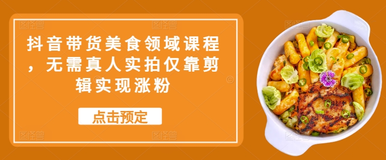 抖音带货美食领域课程，无需真人实拍仅靠剪辑实现涨粉-800资源网