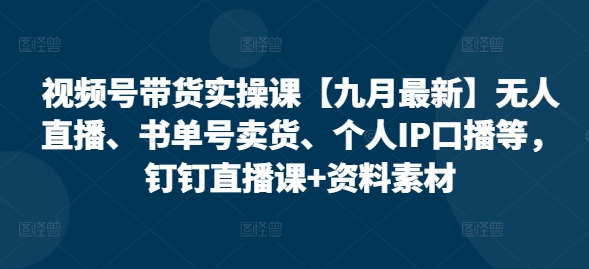 视频号带货实操课【10月最新】无人直播、书单号卖货、个人IP口播等，钉钉直播课+资料素材-800资源网