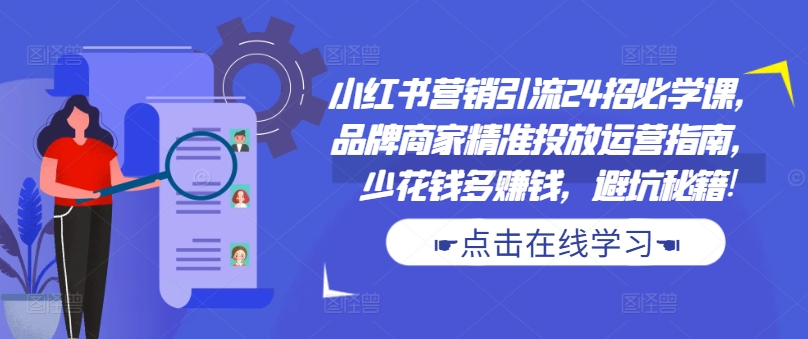 小红书营销引流24招必学课，品牌商家精准投放运营指南，少花钱多赚钱，避坑秘籍!-800资源网