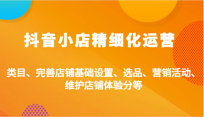 抖音小店精细化运营：类目、完善店铺基础设置、选品、营销活动、维护店铺体验分等-800资源网