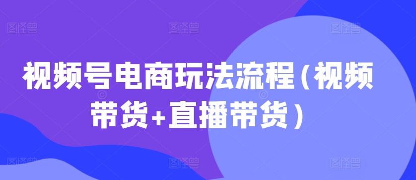 视频号电商玩法流程(视频带货+直播带货)-800资源网