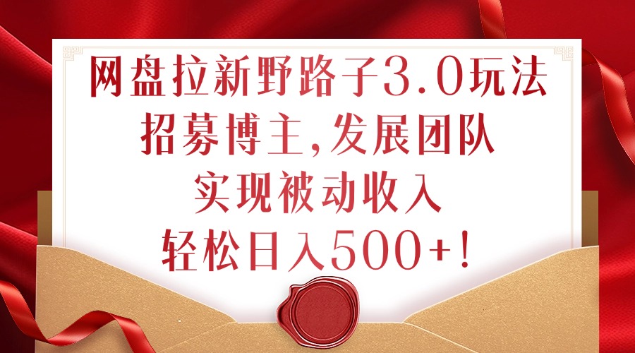 网盘拉新野路子3.0玩法，招募博主，发展团队，实现被动收入，轻松日入500+-800资源网