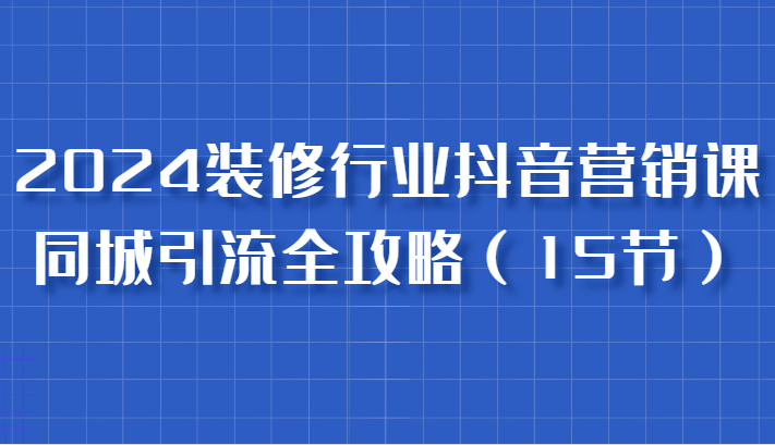 2024装修行业抖音营销课，同城引流全攻略，跟实战家学获客，成为数据驱动的营销专家-800资源网