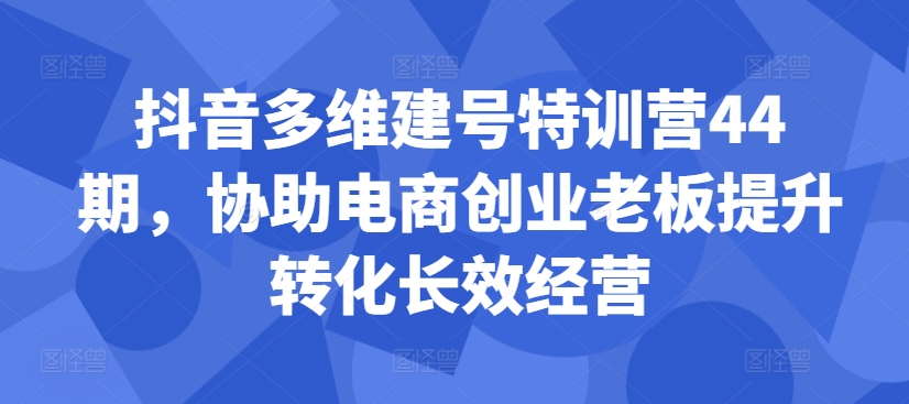 抖音多维建号特训营44期，协助电商创业老板提升转化长效经营-800资源网