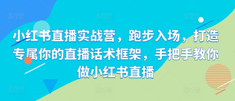 小红书直播实战营，跑步入场，打造专属你的直播话术框架，手把手教你做小红书直播-800资源网