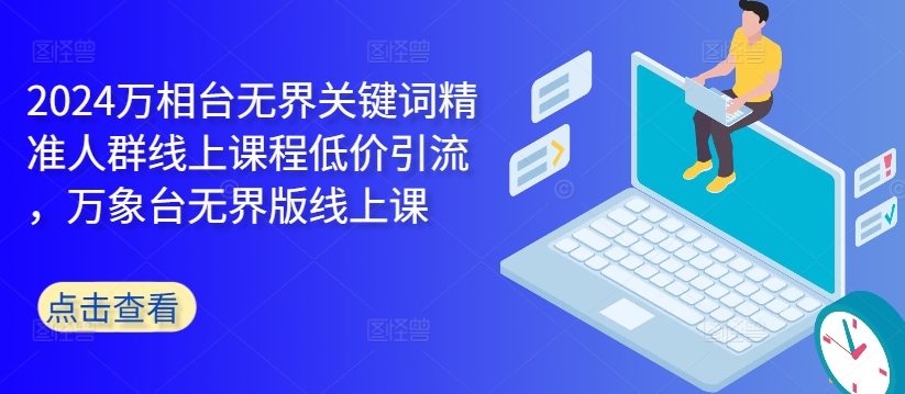 2024万相台无界关键词精准人群线上课程低价引流 ，万象台无界版线上课-800资源网