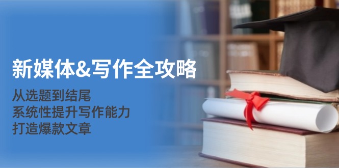新媒体写作全攻略：从选题到结尾，系统性提升写作能力，打造爆款文章-800资源网