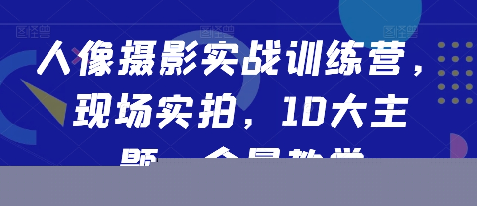 人像摄影实战训练营，现场实拍，10大主题，全景教学-800资源网
