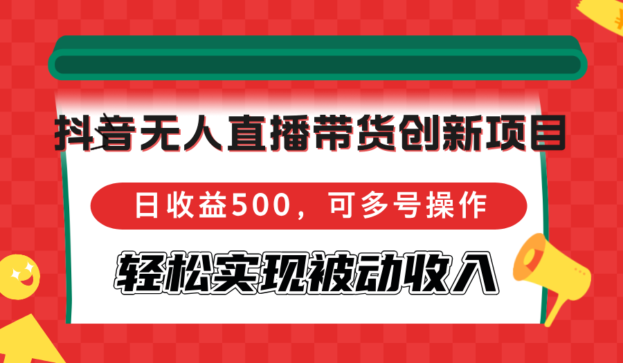 抖音无人直播带货创新项目，日收益500，可多号操作，轻松实现被动收入-800资源网