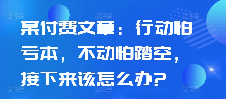 某付费文章：行动怕亏本，不动怕踏空，接下来该怎么办?-800资源网