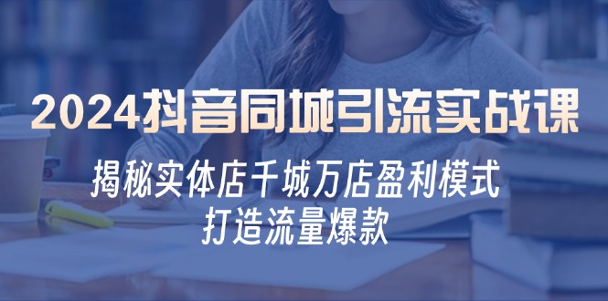 2024抖音同城引流实战课：揭秘实体店千城万店盈利模式，打造流量爆款-800资源网