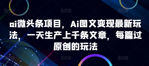 ai微头条项目，Ai图文变现最新玩法，一天生产上千条文章，每篇过原创的玩法-800资源网