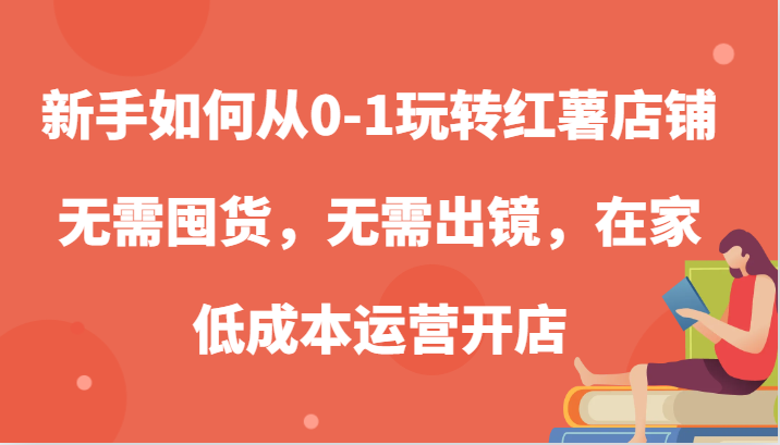 新手如何从0-1玩转红薯店铺，无需囤货，无需出镜，在家低成本运营开店-800资源网