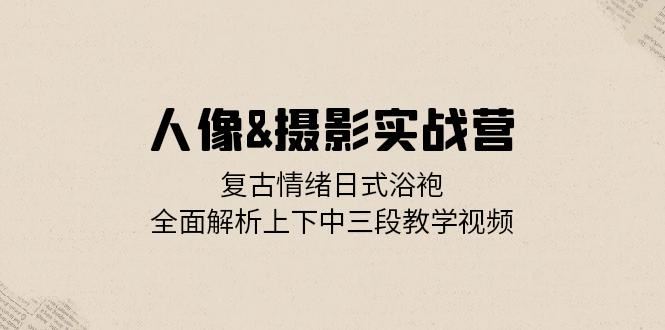 人像摄影实战营：复古情绪日式浴袍，全面解析上下中三段教学视频-800资源网