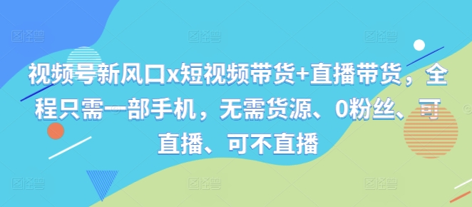 视频号新风口x短视频带货+直播带货，全程只需一部手机，无需货源、0粉丝、可直播、可不直播-800资源网