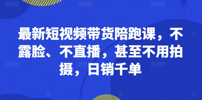 最新短视频带货陪跑课，不露脸、不直播，甚至不用拍摄，日销千单-800资源网