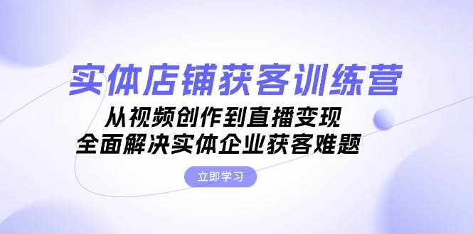 实体店铺获客特训营：从视频创作到直播变现，全面解决实体企业获客难题-800资源网